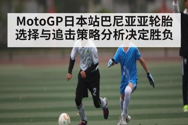 MotoGP日本站巴尼亚亚轮胎选择与追击策略分析决定胜负