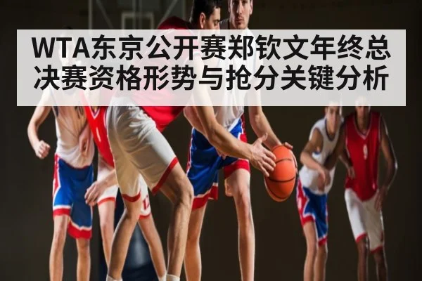 WTA东京公开赛郑钦文年终总决赛资格形势与抢分关键分析