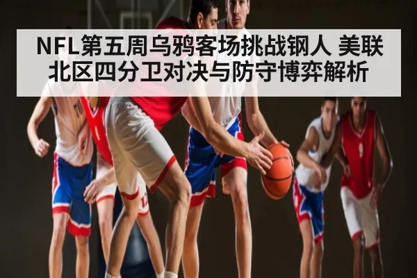 NFL第五周乌鸦客场挑战钢人 美联北区四分卫对决与防守博弈解析